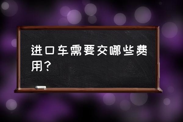 买进口车要交多少费用 进口车需要交哪些费用？