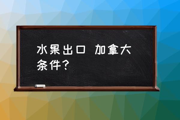 出口水果要办什么许可证吗 水果出口 加拿大 条件？