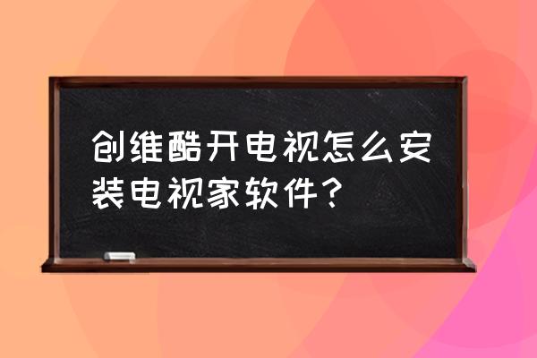 酷开电视如何装第三方应用 创维酷开电视怎么安装电视家软件？