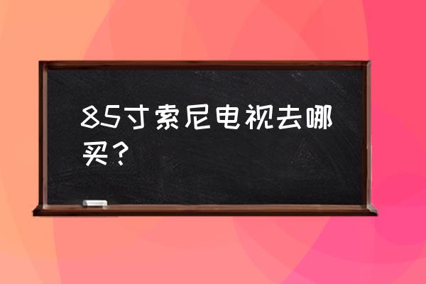 苏宁买索尼电视吗 85寸索尼电视去哪买？