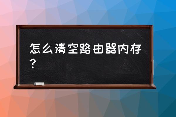 怎么清空路由器的所有内存 怎么清空路由器内存？