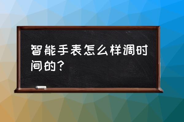 如何调智能手表的时间 智能手表怎么样调时间的？