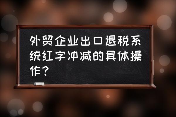 出口退税预申报错了怎么冲减 外贸企业出口退税系统红字冲减的具体操作？