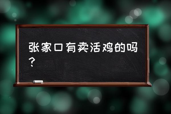 张家口鸡产品批发市场在哪里 张家口有卖活鸡的吗？