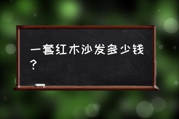 红木沙发一套需要多少钱 一套红木沙发多少钱？