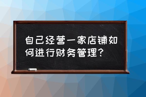 如何管理零售店铺账务 自己经营一家店铺如何进行财务管理？