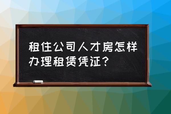 租户怎么拿房屋租赁凭证 租住公司人才房怎样办理租赁凭证？