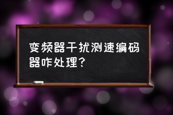 变频器如何屏蔽编码器故障 变频器干扰测速编码器咋处理？