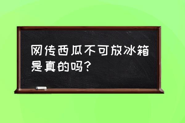 西瓜能不能放在冰箱 网传西瓜不可放冰箱是真的吗？