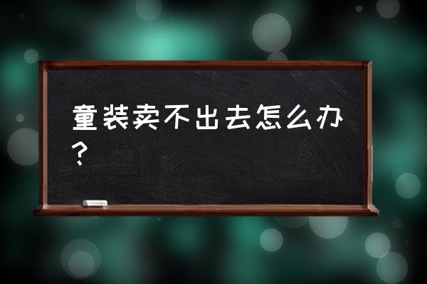 批发童装不动销怎么办 童装卖不出去怎么办？