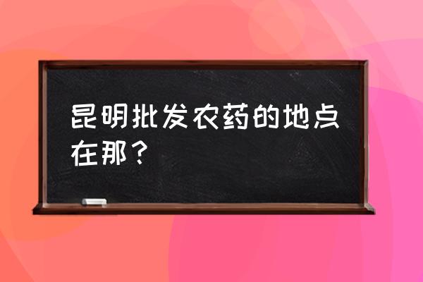 呈贡农资批发市场好吗 昆明批发农药的地点在那？