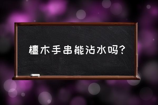 黑檀木手串能泡水吗 檀木手串能沾水吗？