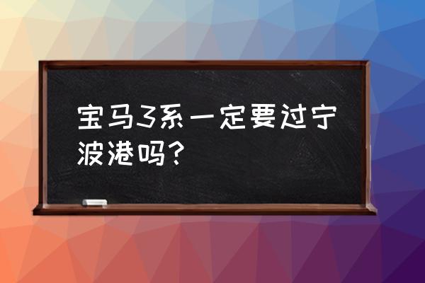 成都宝马进口车在哪个港口 宝马3系一定要过宁波港吗？