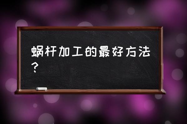 齿轮蜗杆蜗轮有哪些加工方式 蜗杆加工的最好方法？