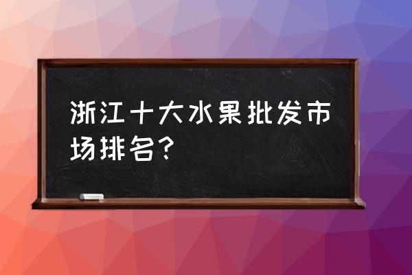 衢州市批发水果在哪 浙江十大水果批发市场排名？