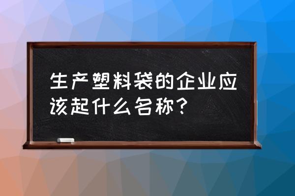 免费塑料加工厂取什么厂名 生产塑料袋的企业应该起什么名称？