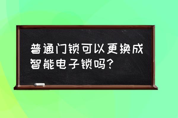 防盗门锁怎样改装智能锁 普通门锁可以更换成智能电子锁吗？