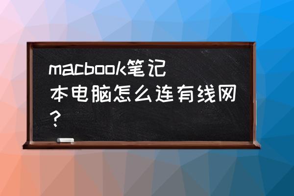 苹果笔记本电脑怎么连网络有线 macbook笔记本电脑怎么连有线网？