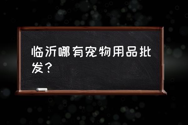 临沂宠物用品去哪批发市场 临沂哪有宠物用品批发？