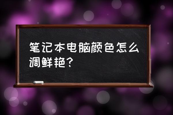 笔记本怎么调屏幕彩色 笔记本电脑颜色怎么调鲜艳？