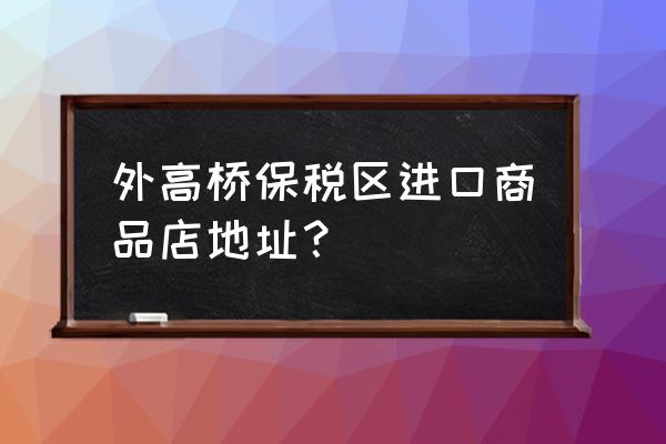 上海哪有进口奶粉买啊 外高桥保税区进口商品店地址？