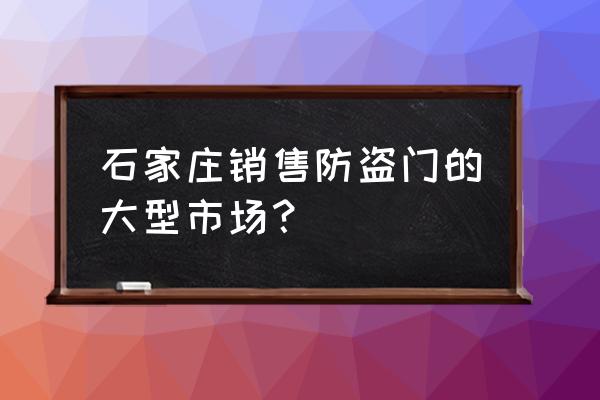 石家庄哪卖防盗门的多 石家庄销售防盗门的大型市场？