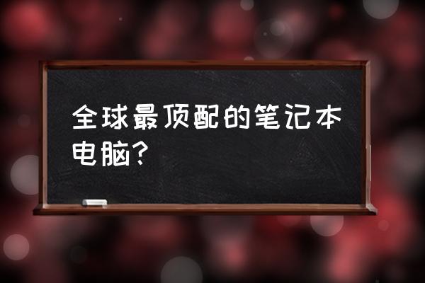 哪种算是高配笔记本电脑 全球最顶配的笔记本电脑？