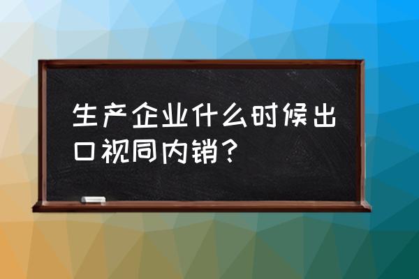 出口退税多长时间只能转内销 生产企业什么时候出口视同内销？