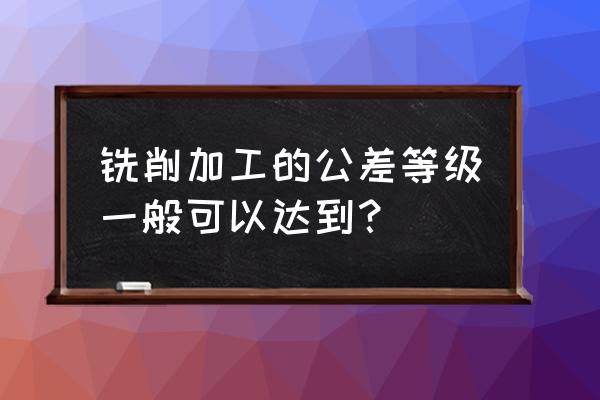 铣床加工的形位公差能达到几级 铣削加工的公差等级一般可以达到？