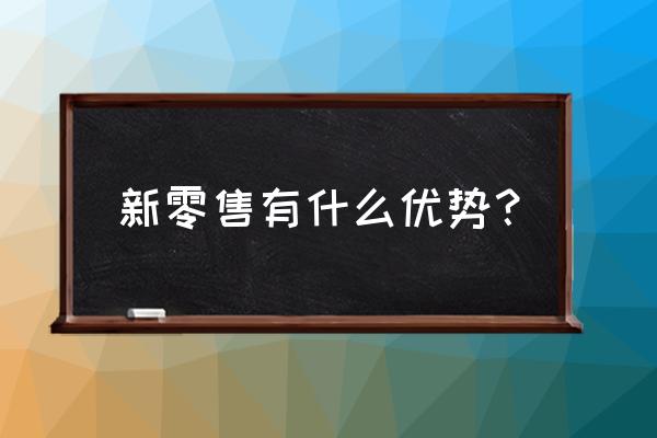 新零售门店有哪些好处与价值 新零售有什么优势？