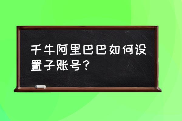 阿里巴巴子账号怎么用橱窗 千牛阿里巴巴如何设置子账号？