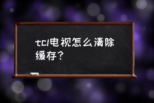 tcl电视内存哪里清空 tcl电视怎么清除缓存？