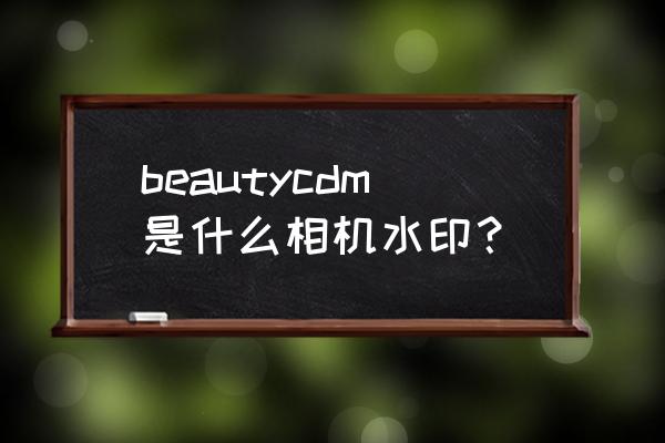 美颜相机的水印怎么加日期 beautycdm是什么相机水印？