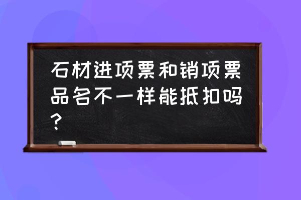 石材加工企业怎么抵扣 石材进项票和销项票品名不一样能抵扣吗？