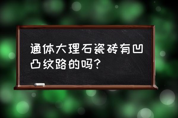 大理石瓷砖纹路工艺是什么 通体大理石瓷砖有凹凸纹路的吗？