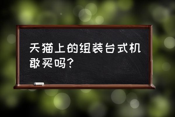 天猫组装主机箱能不能买 天猫上的组装台式机敢买吗？