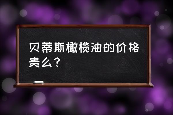 原装进口橄榄油价格多少 贝蒂斯橄榄油的价格贵么？