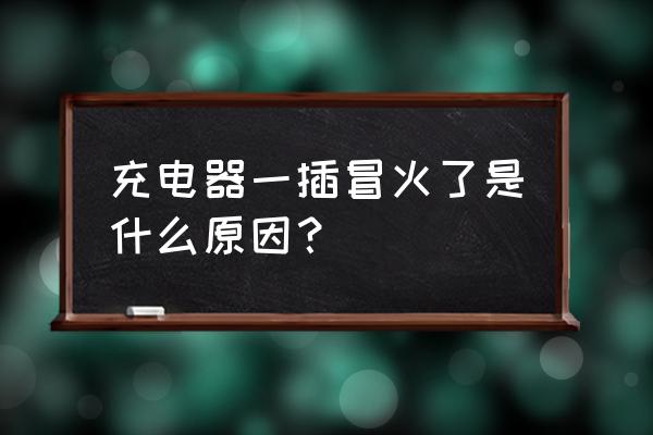 手机充电器头打火是怎么了 充电器一插冒火了是什么原因？