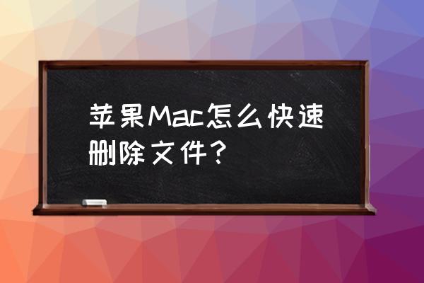 苹果电脑一键删除怎么建 苹果Mac怎么快速删除文件？