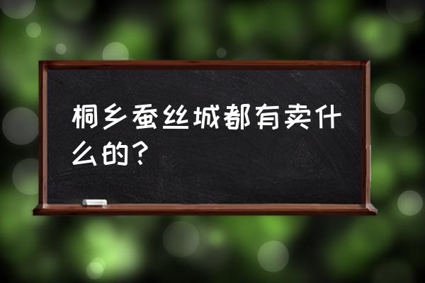 浙江桐乡蚕丝批发市场在哪里 桐乡蚕丝城都有卖什么的？