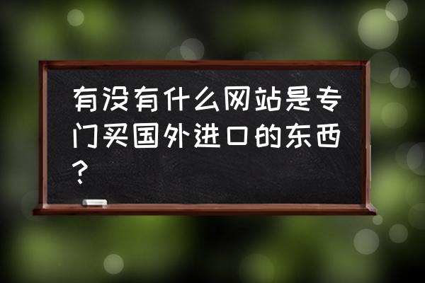 在哪里可以买到原装进口的呢 有没有什么网站是专门买国外进口的东西？