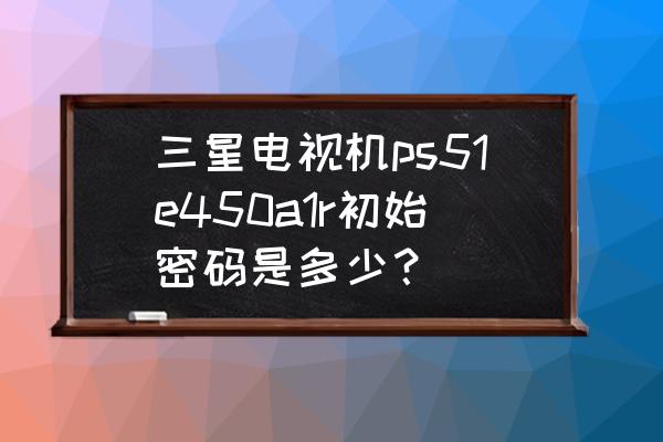 三星电视设置账号密码是多少 三星电视机ps51e450a1r初始密码是多少？