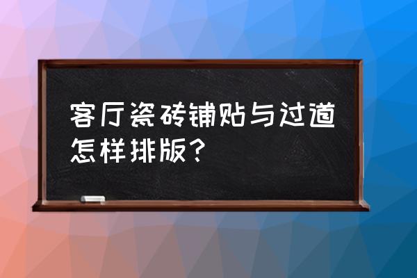 客厅地砖如何设计排砖方案 客厅瓷砖铺贴与过道怎样排版？