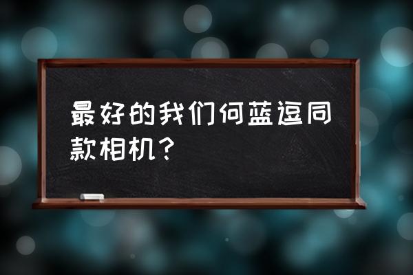 哪些电视剧拍摄用的单反相机 最好的我们何蓝逗同款相机？