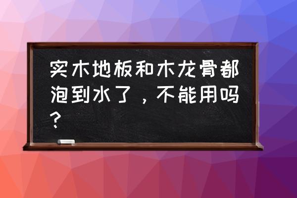 实木地板泡水后地笼还能用吗 实木地板和木龙骨都泡到水了，不能用吗？