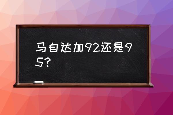 马自达五进口车加什么油 马自达加92还是95？