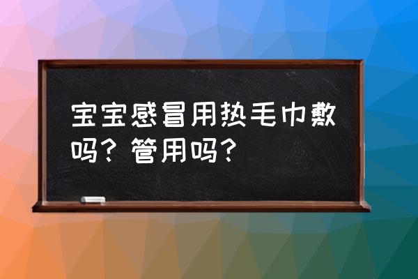 感冒发热敷什么毛巾 宝宝感冒用热毛巾敷吗？管用吗？