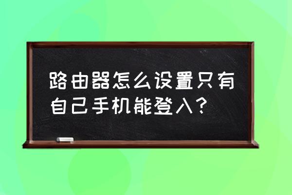 怎么设置路由器指定手机连接 路由器怎么设置只有自己手机能登入？