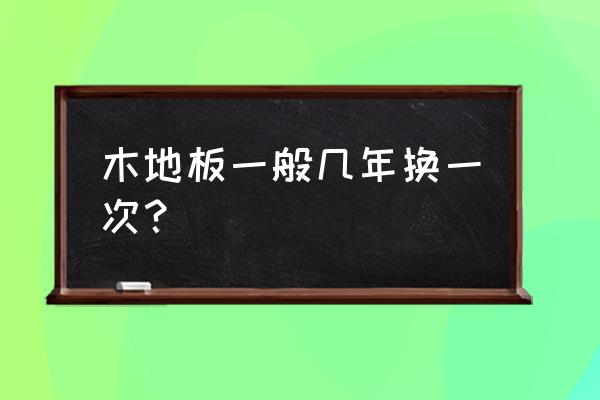 木地板的寿命是多长时间 木地板一般几年换一次？