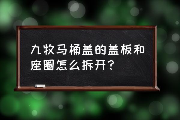 马桶盖怎样与马桶圈拆开 九牧马桶盖的盖板和座圈怎么拆开？